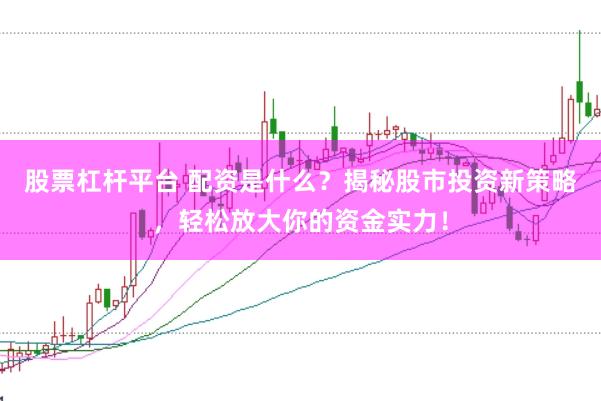 股票杠杆平台 配资是什么？揭秘股市投资新策略，轻松放大你的资金实力！