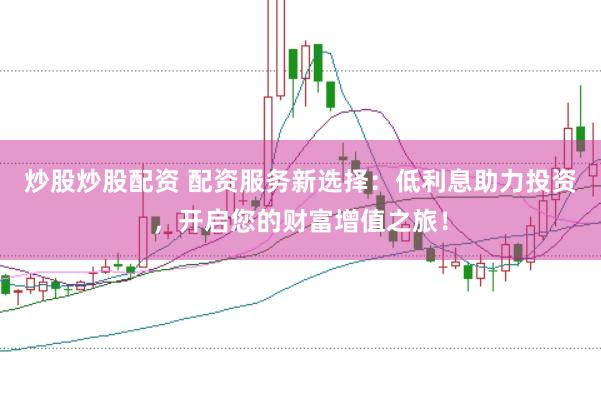炒股炒股配资 配资服务新选择：低利息助力投资，开启您的财富增值之旅！