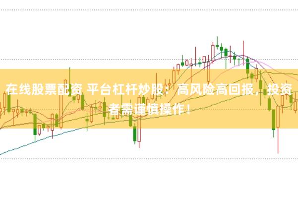 在线股票配资 平台杠杆炒股：高风险高回报，投资者需谨慎操作！
