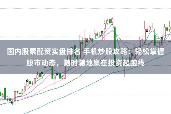 国内股票配资实盘排名 手机炒股攻略：轻松掌握股市动态，随时随地赢在投资起跑线