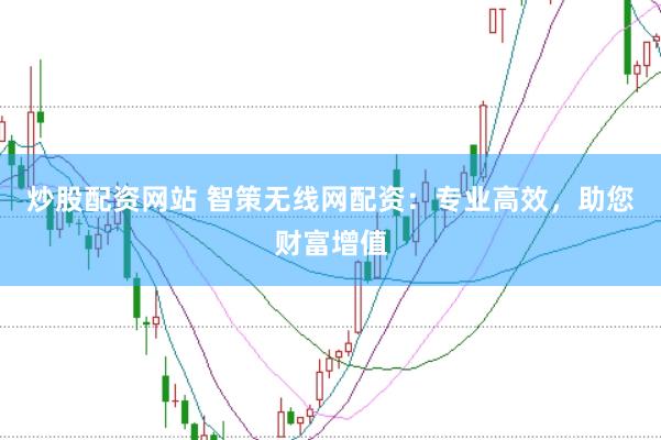 炒股配资网站 智策无线网配资：专业高效，助您财富增值