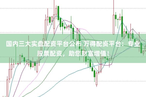 国内三大实盘配资平台公布 万得配资平台：专业股票配资，助您财富增值！