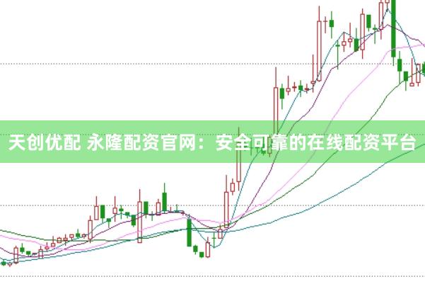 天创优配 永隆配资官网：安全可靠的在线配资平台