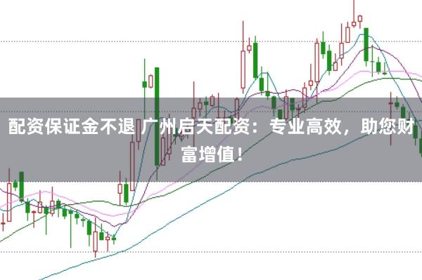 配资保证金不退 广州启天配资：专业高效，助您财富增值！