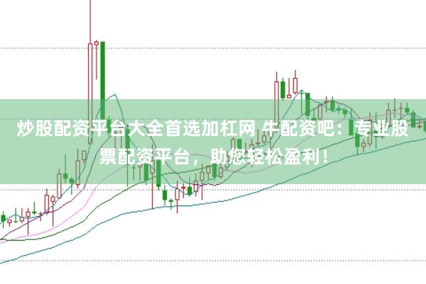 炒股配资平台大全首选加杠网 牛配资吧：专业股票配资平台，助您轻松盈利！