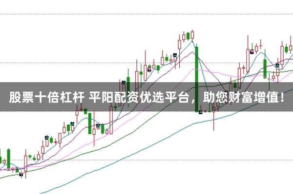 股票十倍杠杆 平阳配资优选平台，助您财富增值！