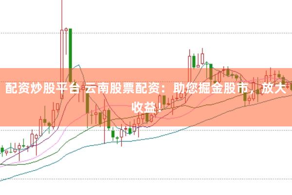配资炒股平台 云南股票配资：助您掘金股市，放大收益！