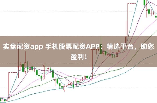 实盘配资app 手机股票配资APP：精选平台，助您盈利！