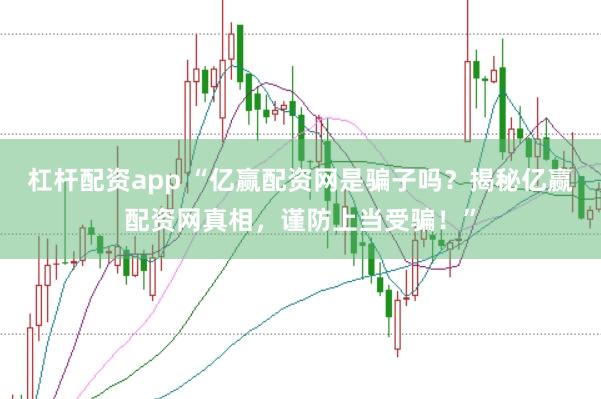杠杆配资app “亿赢配资网是骗子吗？揭秘亿赢配资网真相，谨防上当受骗！”