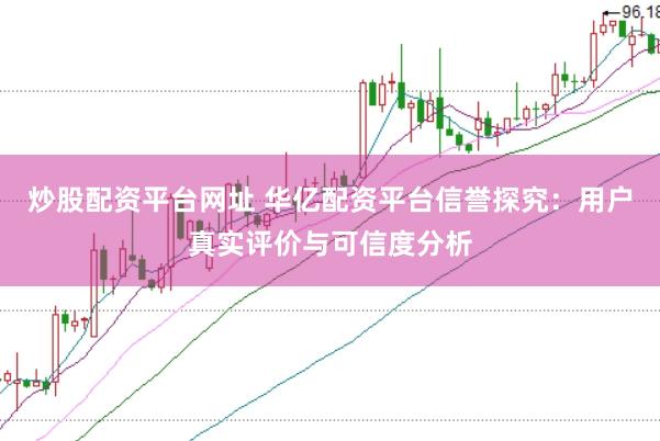 炒股配资平台网址 华亿配资平台信誉探究：用户真实评价与可信度分析