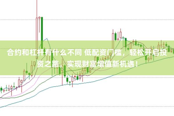 合约和杠杆有什么不同 低配资门槛，轻松开启投资之路，实现财富增值新机遇！