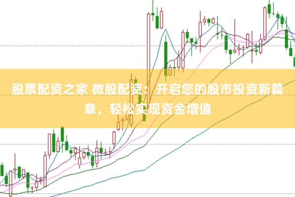 股票配资之家 微股配资：开启您的股市投资新篇章，轻松实现资金增值