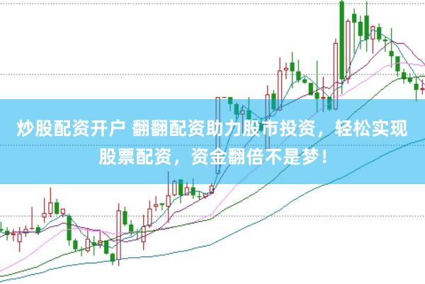 炒股配资开户 翻翻配资助力股市投资，轻松实现股票配资，资金翻倍不是梦！