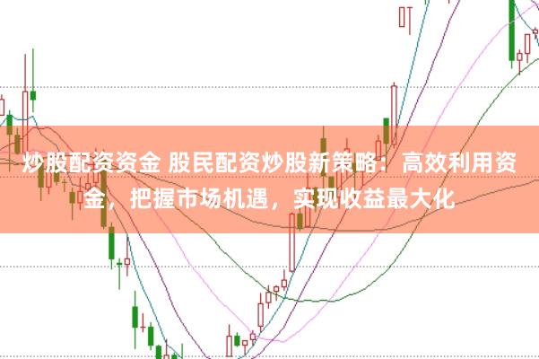 炒股配资资金 股民配资炒股新策略：高效利用资金，把握市场机遇，实现收益最大化