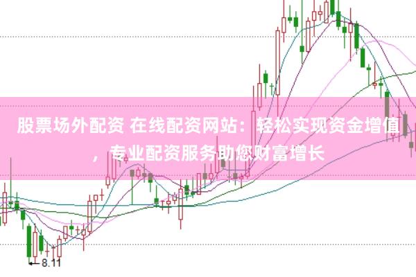 股票场外配资 在线配资网站：轻松实现资金增值，专业配资服务助您财富增长