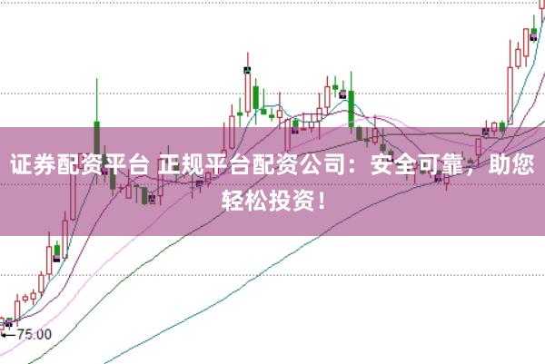 证券配资平台 正规平台配资公司：安全可靠，助您轻松投资！