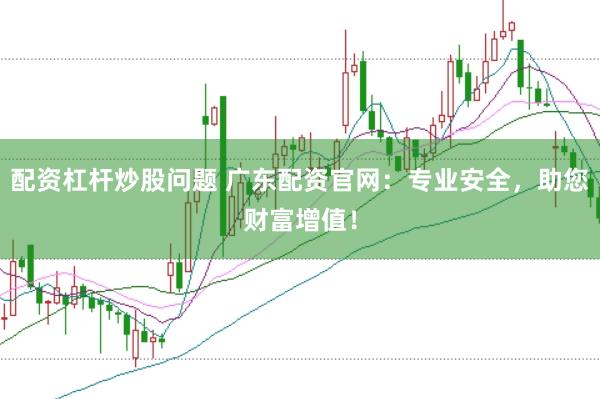 配资杠杆炒股问题 广东配资官网：专业安全，助您财富增值！