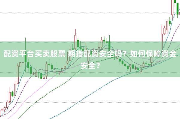 配资平台买卖股票 期指配资安全吗？如何保障资金安全？