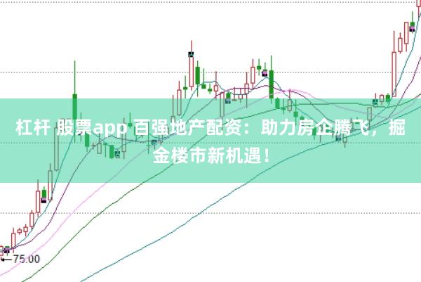 杠杆 股票app 百强地产配资：助力房企腾飞，掘金楼市新机遇！