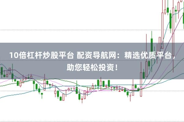 10倍杠杆炒股平台 配资导航网：精选优质平台，助您轻松投资！