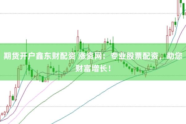 期货开户鑫东财配资 涨资网：专业股票配资，助您财富增长！