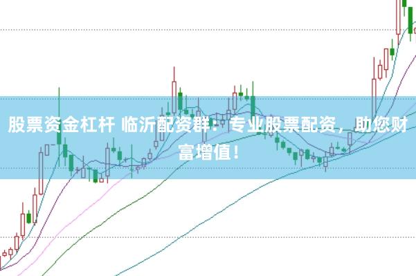 股票资金杠杆 临沂配资群：专业股票配资，助您财富增值！