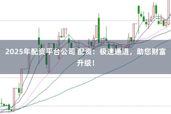 2025年配资平台公司 配资：极速通道，助您财富升级！