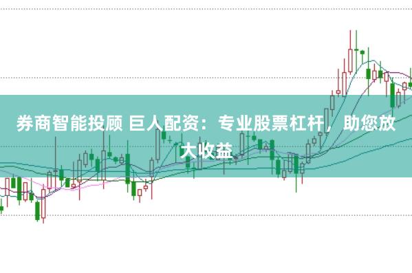 券商智能投顾 巨人配资：专业股票杠杆，助您放大收益