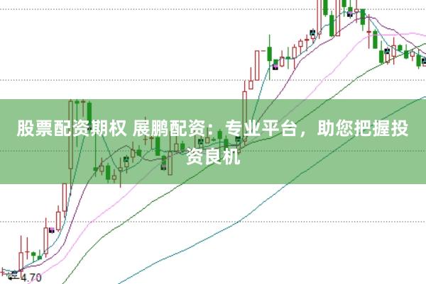 股票配资期权 展鹏配资：专业平台，助您把握投资良机