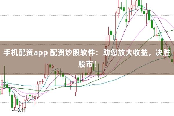 手机配资app 配资炒股软件：助您放大收益，决胜股市！