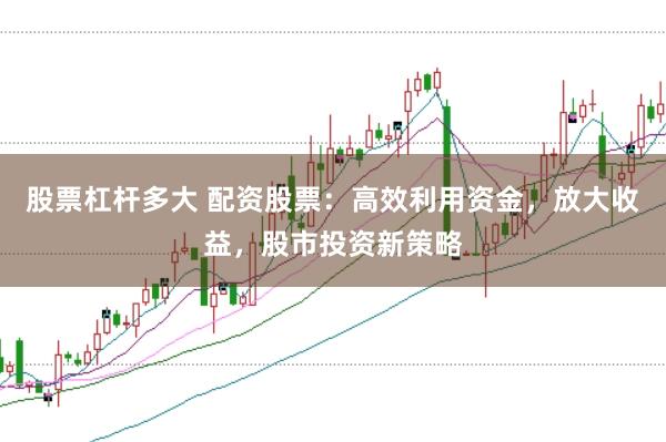 股票杠杆多大 配资股票：高效利用资金，放大收益，股市投资新策略