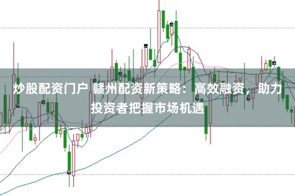 炒股配资门户 赣州配资新策略：高效融资，助力投资者把握市场机遇