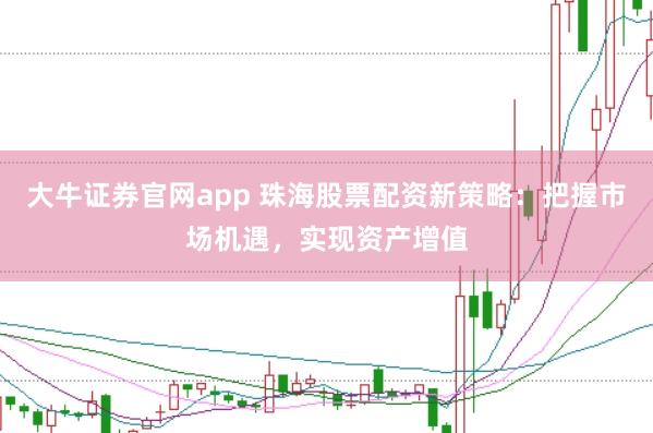 大牛证券官网app 珠海股票配资新策略：把握市场机遇，实现资产增值