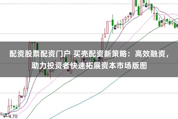 配资股票配资门户 买壳配资新策略：高效融资，助力投资者快速拓展资本市场版图