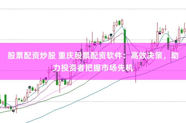 股票配资炒股 重庆股票配资软件：高效决策，助力投资者把握市场先机