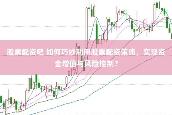 股票配资吧 如何巧妙利用股票配资策略，实现资金增值与风险控制？
