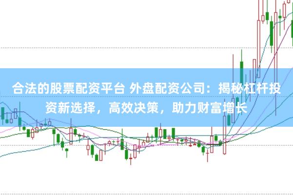 合法的股票配资平台 外盘配资公司：揭秘杠杆投资新选择，高效决策，助力财富增长