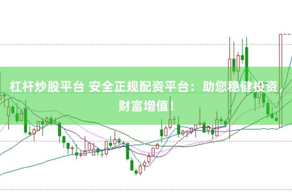 杠杆炒股平台 安全正规配资平台：助您稳健投资，财富增值！