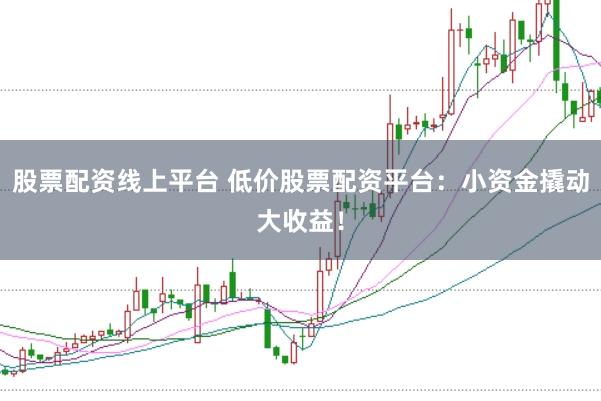 股票配资线上平台 低价股票配资平台：小资金撬动大收益！