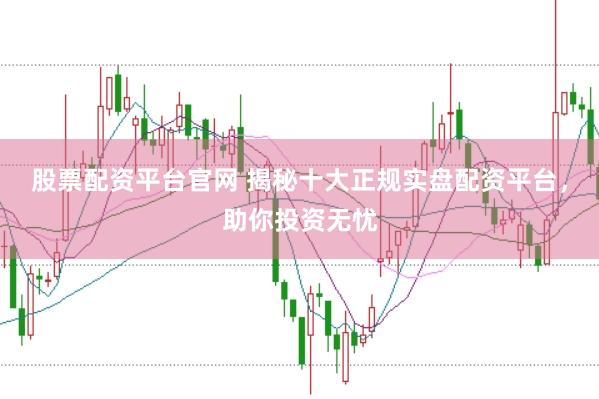 股票配资平台官网 揭秘十大正规实盘配资平台，助你投资无忧