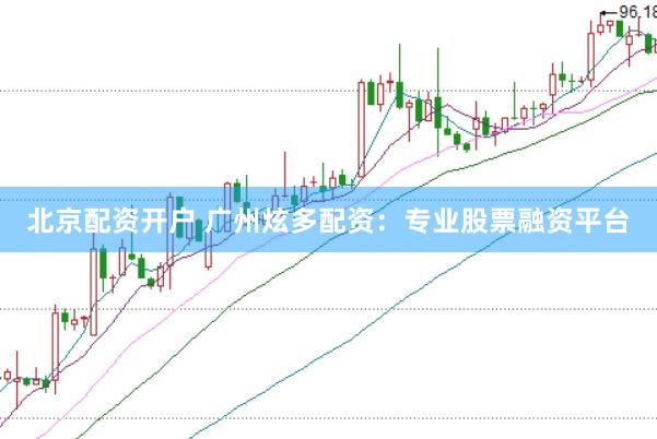北京配资开户 广州炫多配资：专业股票融资平台