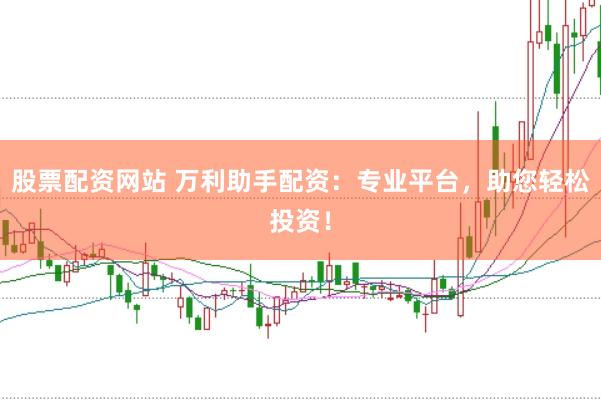 股票配资网站 万利助手配资：专业平台，助您轻松投资！