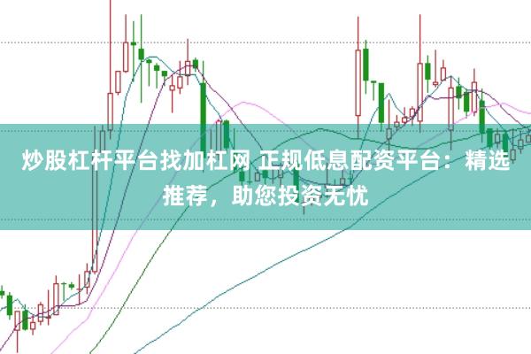 炒股杠杆平台找加杠网 正规低息配资平台：精选推荐，助您投资无忧