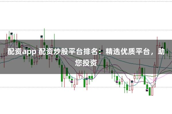 配资app 配资炒股平台排名：精选优质平台，助您投资