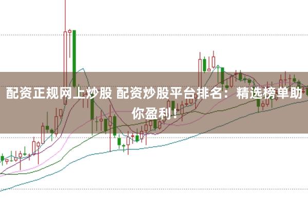 配资正规网上炒股 配资炒股平台排名：精选榜单助你盈利！