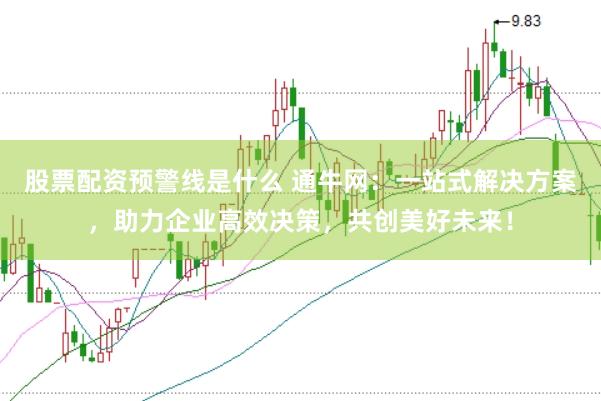 股票配资预警线是什么 通牛网：一站式解决方案，助力企业高效决策，共创美好未来！
