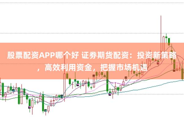 股票配资APP哪个好 证劵期货配资：投资新策略，高效利用资金，把握市场机遇