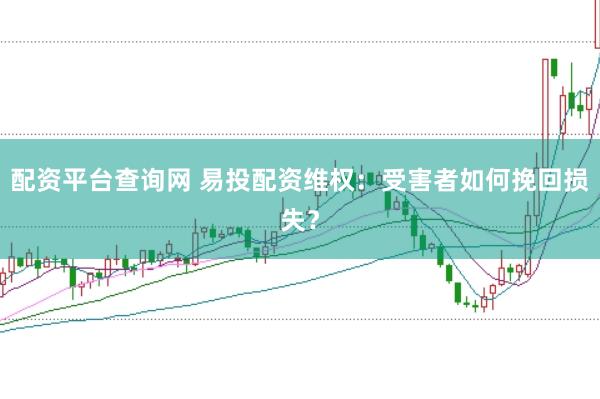 配资平台查询网 易投配资维权：受害者如何挽回损失？