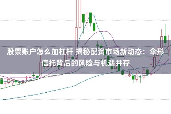 股票账户怎么加杠杆 揭秘配资市场新动态：伞形信托背后的风险与机遇并存