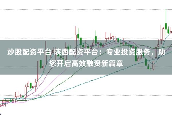 炒股配资平台 陕西配资平台：专业投资服务，助您开启高效融资新篇章